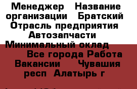 Менеджер › Название организации ­ Братский › Отрасль предприятия ­ Автозапчасти › Минимальный оклад ­ 40 000 - Все города Работа » Вакансии   . Чувашия респ.,Алатырь г.